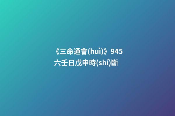 《三命通會(huì)》9.45 六壬日戊申時(shí)斷